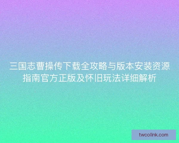 三国志曹操传下载全攻略与版本安装资源指南官方正版及怀旧玩法详细解析