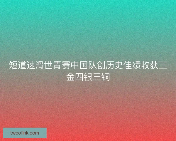 短道速滑世青赛中国队创历史佳绩收获三金四银三铜