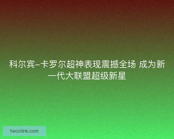 科尔宾-卡罗尔超神表现震撼全场 成为新一代大联盟超级新星