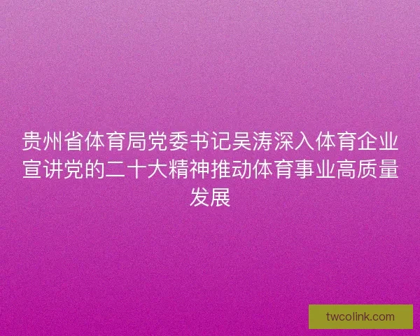 贵州省体育局党委书记吴涛深入体育企业宣讲党的二十大精神推动体育事业高质量发展