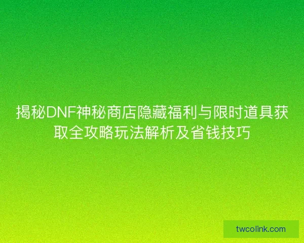 揭秘DNF神秘商店隐藏福利与限时道具获取全攻略玩法解析及省钱技巧