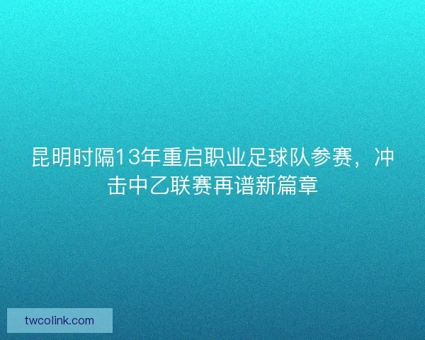昆明时隔13年重启职业足球队参赛，冲击中乙联赛再谱新篇章