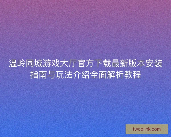 温岭同城游戏大厅官方下载最新版本安装指南与玩法介绍全面解析教程