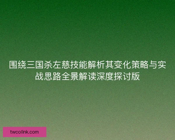围绕三国杀左慈技能解析其变化策略与实战思路全景解读深度探讨版